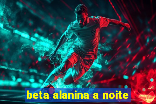 beta alanina a noite